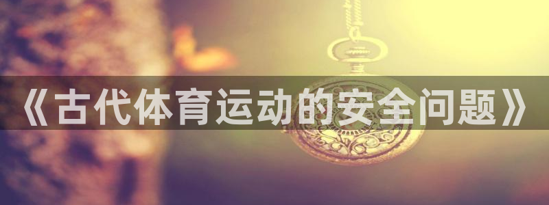 321體育直播入口：《古代體育運動的安全問題》